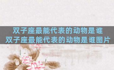 双子座最能代表的动物是谁 双子座最能代表的动物是谁图片